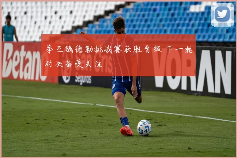 拳王钱德勒挑战赛获胜晋级 下一轮对决备受关注