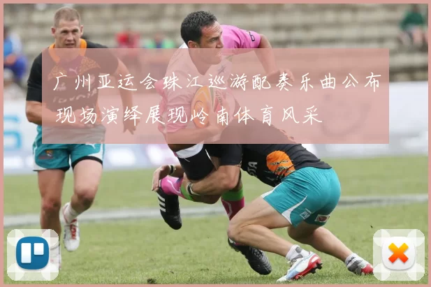 广州亚运会珠江巡游配奏乐曲公布 现场演绎展现岭南体育风采