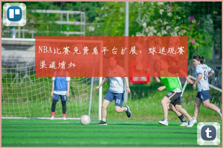 NBA比赛免费看平台扩展，球迷观赛渠道增加
