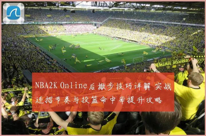 NBA2K Online后撤步技巧详解 实战连招节奏与投篮命中率提升攻略