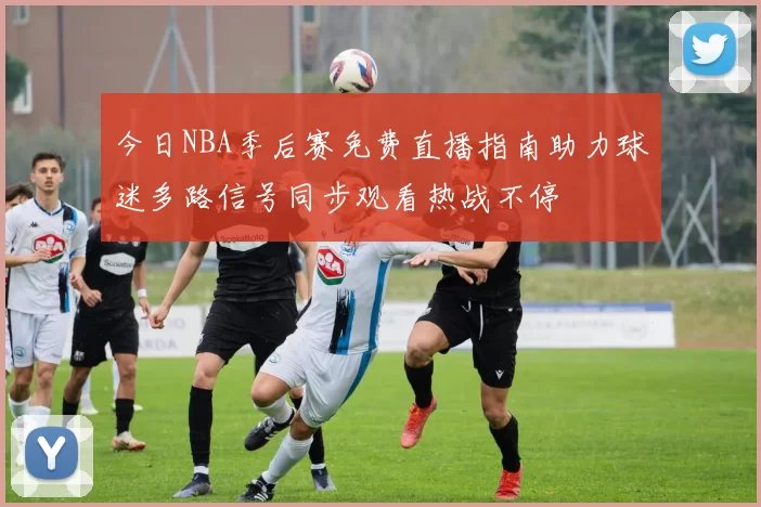 今日NBA季后赛免费直播指南助力球迷多路信号同步观看热战不停