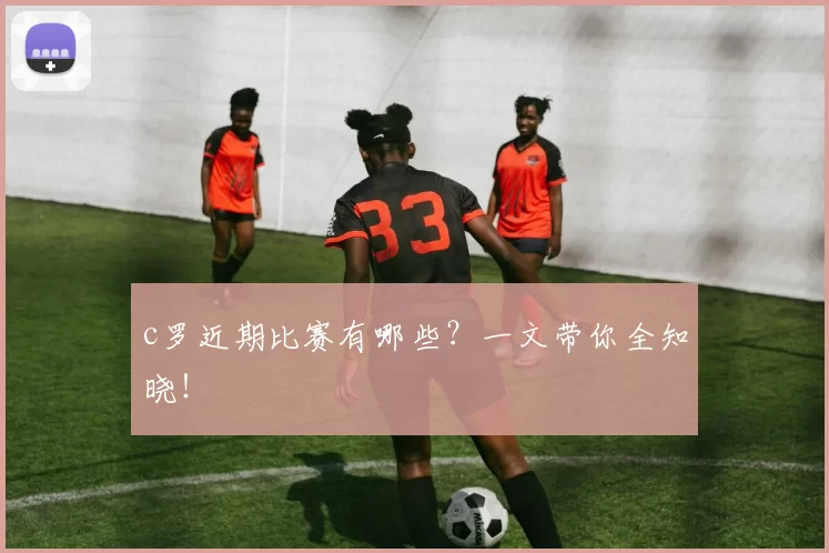 c罗近期比赛有哪些？一文带你全知晓！