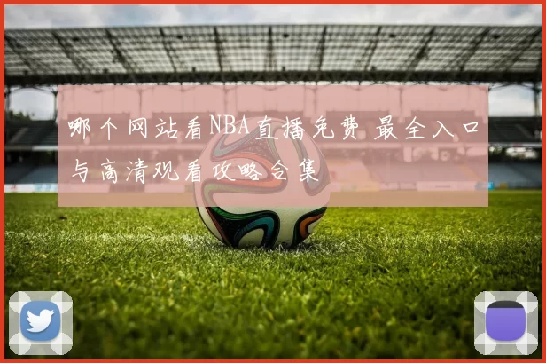 哪个网站看NBA直播免费 最全入口与高清观看攻略合集