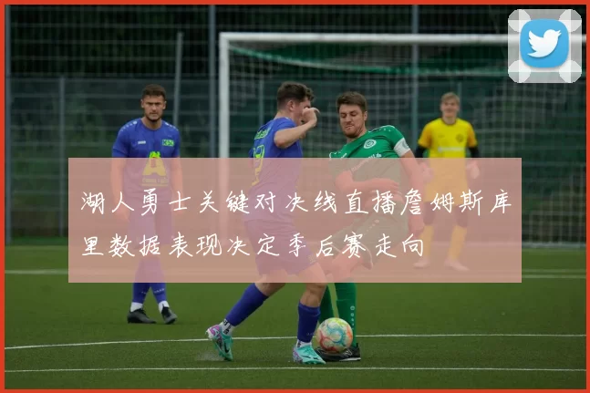 湖人勇士关键对决线直播詹姆斯库里数据表现决定季后赛走向