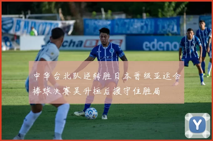 中华台北队逆转胜日本晋级亚运会棒球决赛吴升桓后援守住胜局