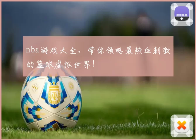nba游戏大全，带你领略最热血刺激的篮球虚拟世界！