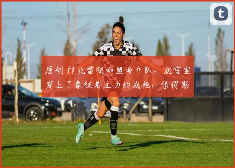 原创 邝兆雷刚加盟海牛队，就官宣穿上了象征着主力的战袍，值得期待