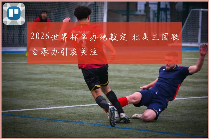 2026世界杯举办地敲定 北美三国联合承办引发关注