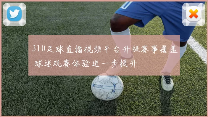 310足球直播视频平台升级赛事覆盖 球迷观赛体验进一步提升