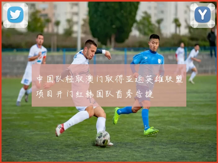 中国队轻取澳门取得亚运英雄联盟项目开门红韩国队首秀告捷