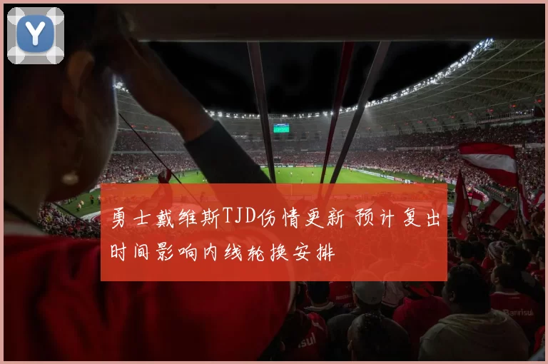 勇士戴维斯TJD伤情更新 预计复出时间影响内线轮换安排