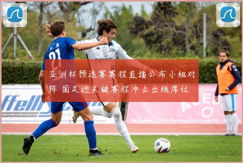 亚洲杯预选赛赛程直播公布小组对阵 国足迎关键赛程冲击出线席位