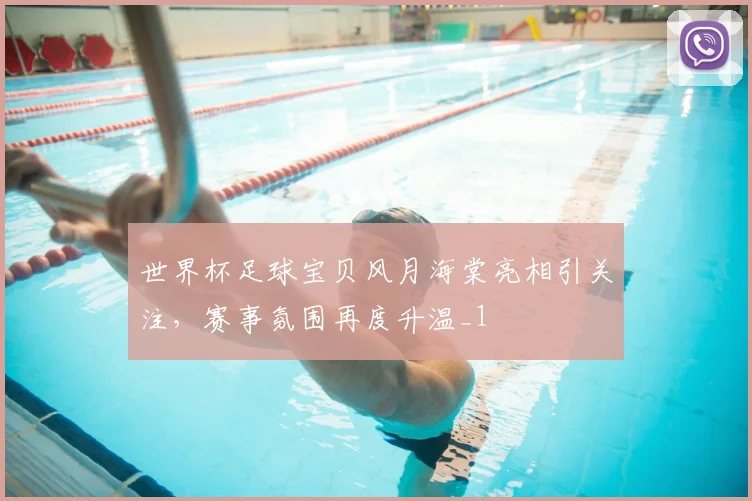 世界杯足球宝贝风月海棠亮相引关注,赛事氛围再度升温_1