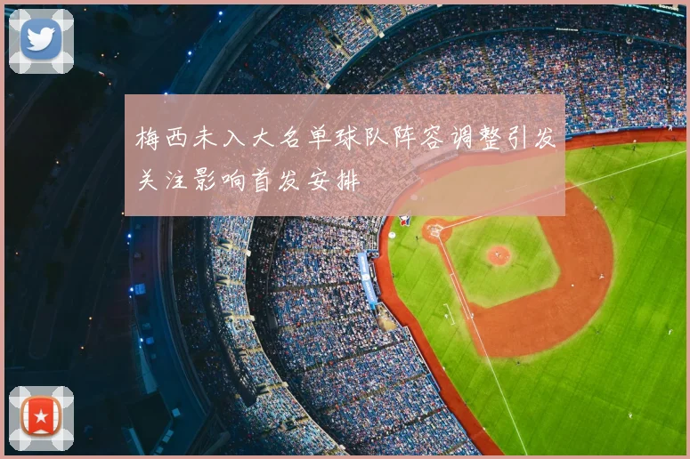 梅西未入大名单球队阵容调整引发关注影响首发安排