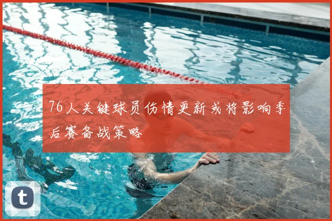 76人关键球员伤情更新或将影响季后赛备战策略