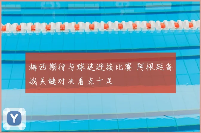 梅西期待与球迷迎接比赛 阿根廷备战关键对决看点十足
