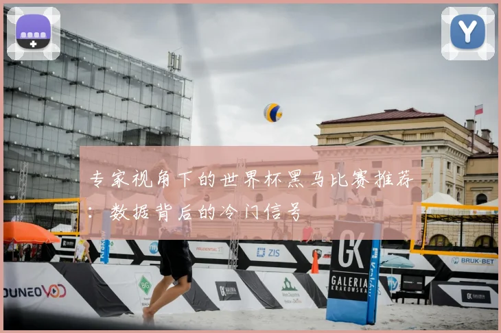 专家视角下的世界杯黑马比赛推荐:数据背后的冷门信号