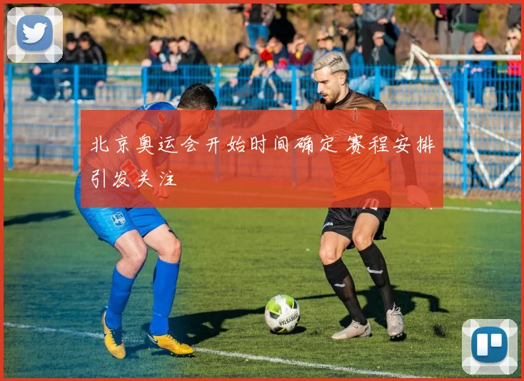 北京奥运会开始时间确定 赛程安排引发关注