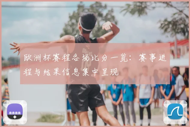 欧洲杯赛程各场比分一览:赛事进程与结果信息集中呈现