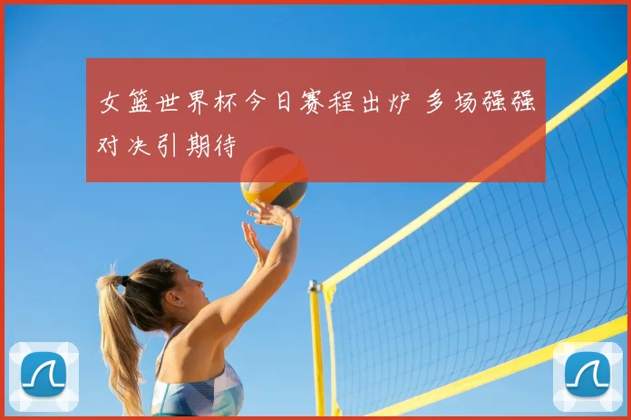 女篮世界杯今日赛程出炉 多场强强对决引期待