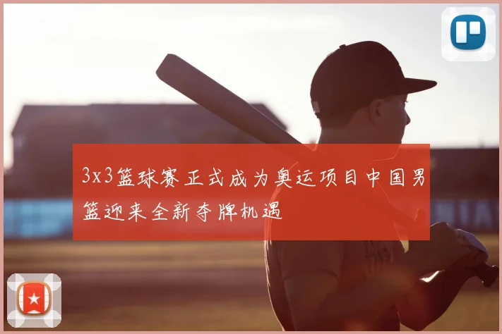 3x3篮球赛正式成为奥运项目中国男篮迎来全新夺牌机遇