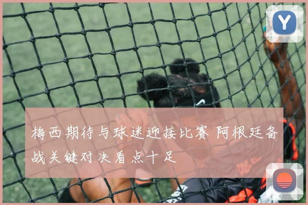 梅西期待与球迷迎接比赛 阿根廷备战关键对决看点十足