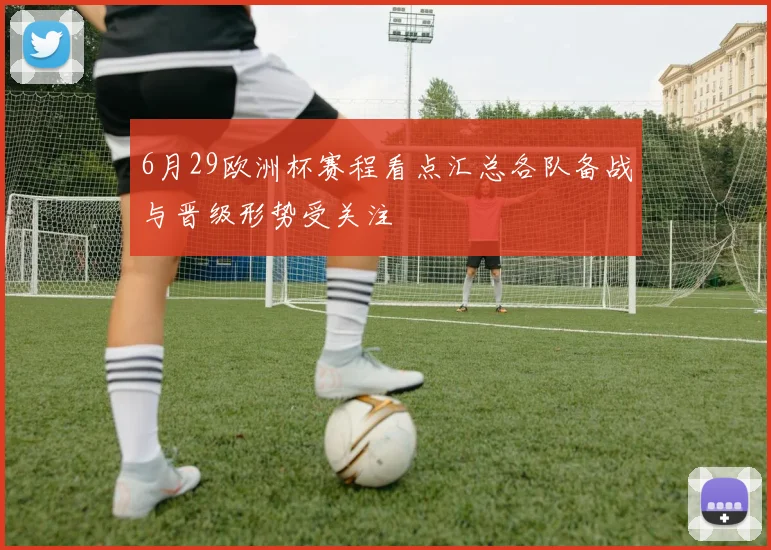6月29欧洲杯赛程看点汇总各队备战与晋级形势受关注