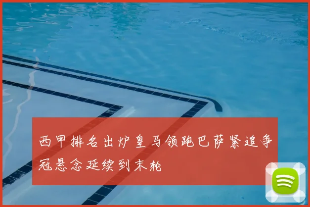 西甲排名出炉皇马领跑巴萨紧追争冠悬念延续到末轮