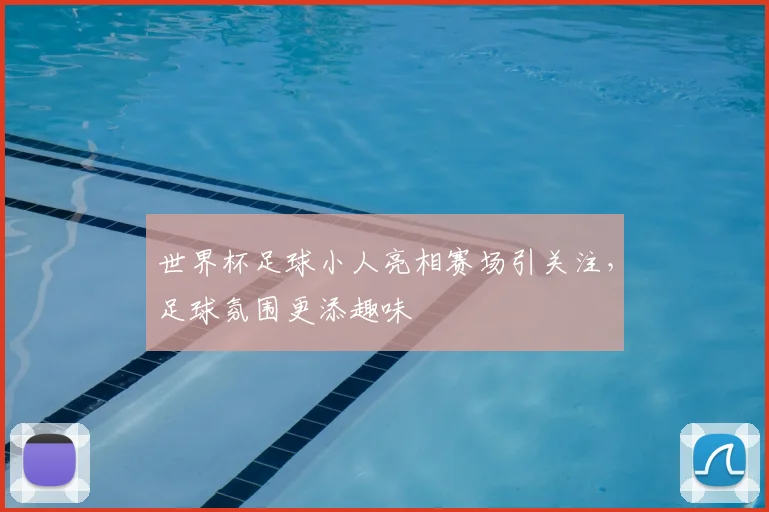 世界杯足球小人亮相赛场引关注,足球氛围更添趣味