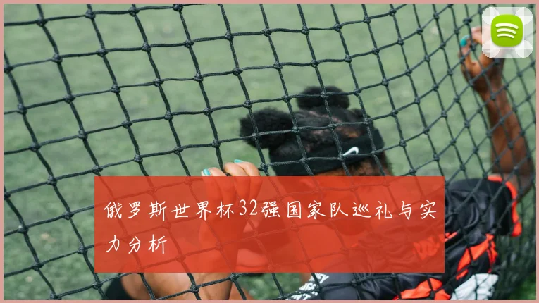 俄罗斯世界杯32强国家队巡礼与实力分析