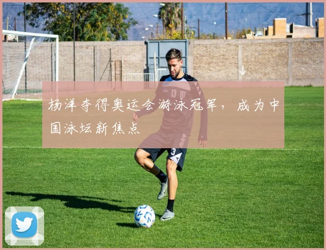 杨洋夺得奥运会游泳冠军,成为中国泳坛新焦点